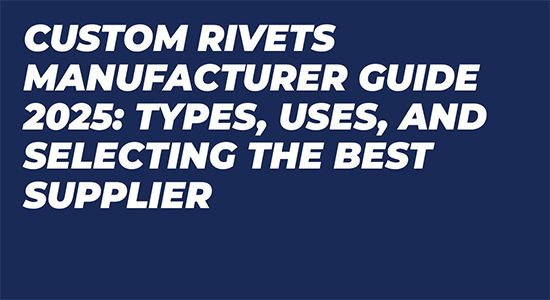 Custom Rivets Manufacturer Guide 2025: Types, Uses, and Selecting the Best Supplier